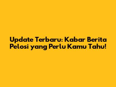 Update Terbaru: Kabar Berita Pelosi yang Perlu Kamu Tahu!