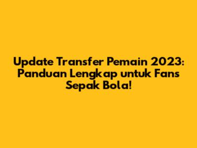 Update Transfer Pemain 2023: Panduan Lengkap untuk Fans Sepak Bola!