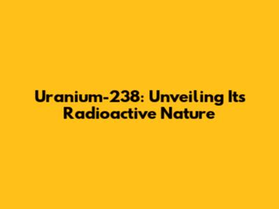 Uranium-238: Unveiling Its Radioactive Nature