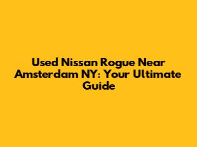 Used Nissan Rogue Near Amsterdam NY: Your Ultimate Guide