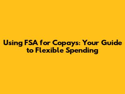 Using FSA for Copays: Your Guide to Flexible Spending
