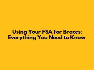 Using Your FSA for Braces: Everything You Need to Know
