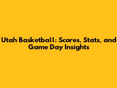 Utah Basketball: Scores, Stats, and Game Day Insights