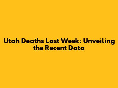 Utah Deaths Last Week: Unveiling the Recent Data