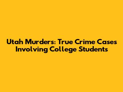 Utah Murders: True Crime Cases Involving College Students