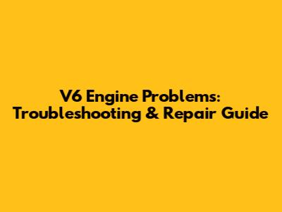 V6 Engine Problems: Troubleshooting & Repair Guide