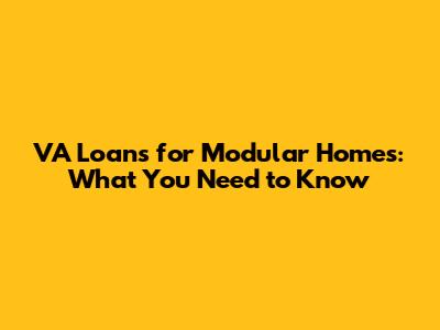 VA Loans for Modular Homes: What You Need to Know