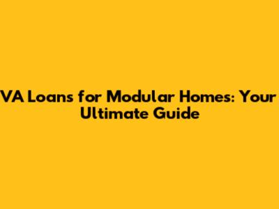 VA Loans for Modular Homes: Your Ultimate Guide