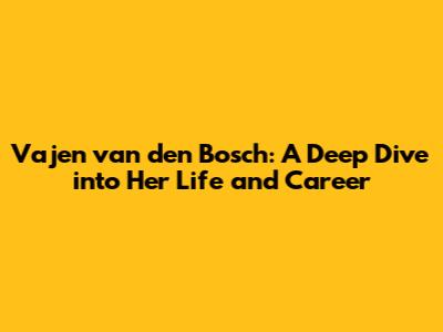 Vajen van den Bosch: A Deep Dive into Her Life and Career