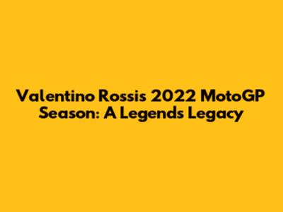 Valentino Rossi's 2022 MotoGP Season: A Legend's Legacy
