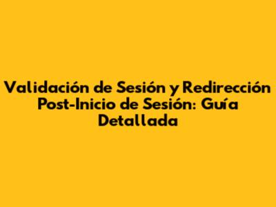 Validación de Sesión y Redirección Post-Inicio de Sesión: Guía Detallada