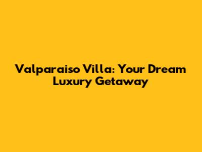 Valparaiso Villa: Your Dream Luxury Getaway