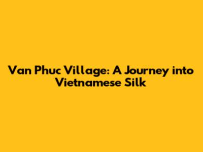 Van Phuc Village: A Journey into Vietnamese Silk