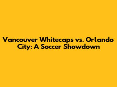 Vancouver Whitecaps vs. Orlando City: A Soccer Showdown
