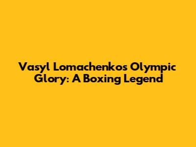 Vasyl Lomachenko's Olympic Glory: A Boxing Legend