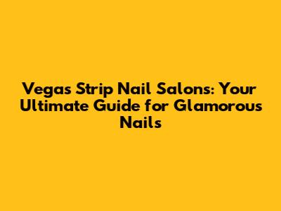 Vegas Strip Nail Salons: Your Ultimate Guide for Glamorous Nails