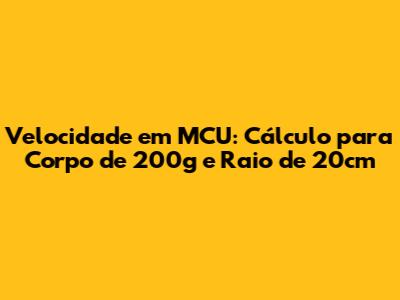 Velocidade em MCU: Cálculo para Corpo de 200g e Raio de 20cm