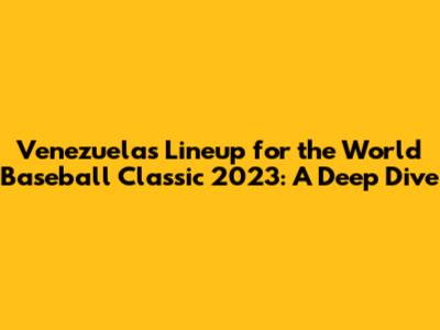 Venezuela's Lineup for the World Baseball Classic 2023: A Deep Dive