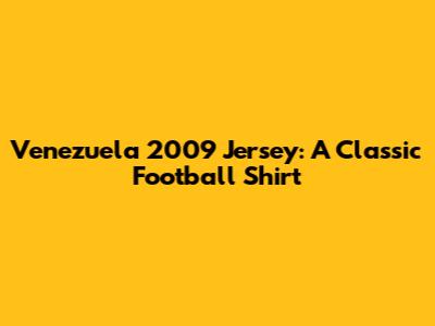 Venezuela 2009 Jersey: A Classic Football Shirt
