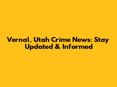 Vernal, Utah Crime News: Stay Updated & Informed