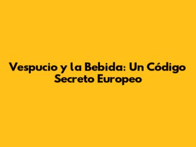 Vespucio y la Bebida: Un Código Secreto Europeo
