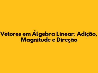Vetores em Álgebra Linear: Adição, Magnitude e Direção