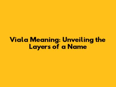 Viala Meaning: Unveiling the Layers of a Name