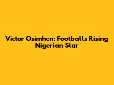 Victor Osimhen: Football's Rising Nigerian Star