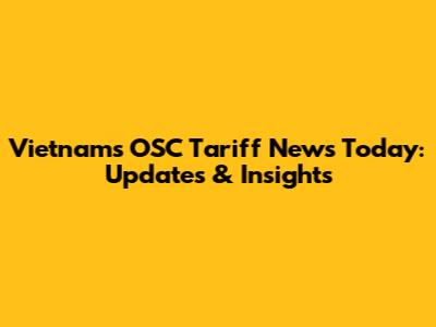 Vietnam's OSC Tariff News Today: Updates & Insights