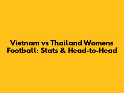 Vietnam vs Thailand Women's Football: Stats & Head-to-Head