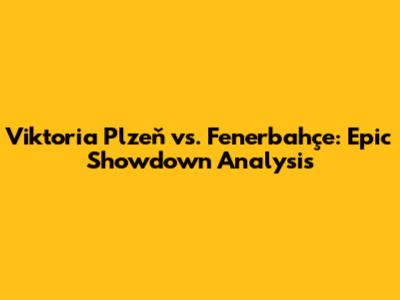 Viktoria Plzeň vs. Fenerbahçe: Epic Showdown Analysis