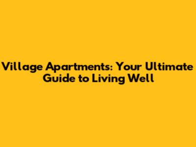 Village Apartments: Your Ultimate Guide to Living Well