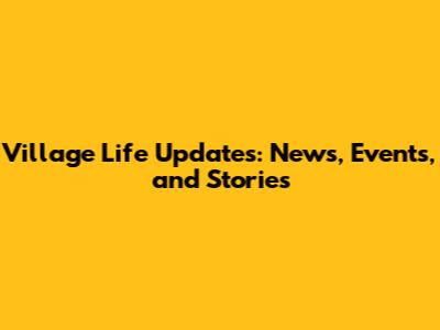 Village Life Updates: News, Events, and Stories
