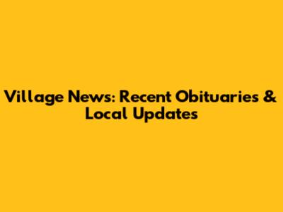 Village News: Recent Obituaries & Local Updates