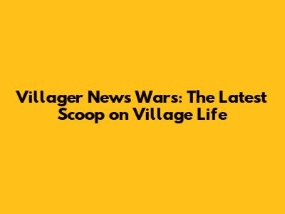 Villager News Wars: The Latest Scoop on Village Life