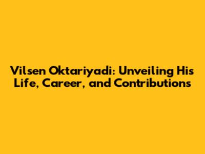 Vilsen Oktariyadi: Unveiling His Life, Career, and Contributions