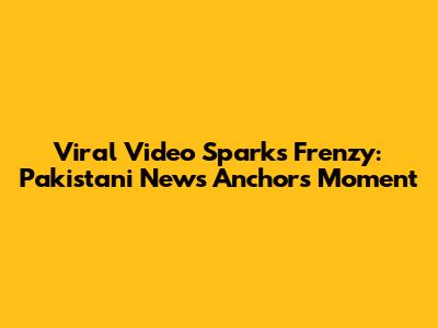 Viral Video Sparks Frenzy: Pakistani News Anchor's Moment