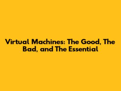 Virtual Machines: The Good, The Bad, and The Essential