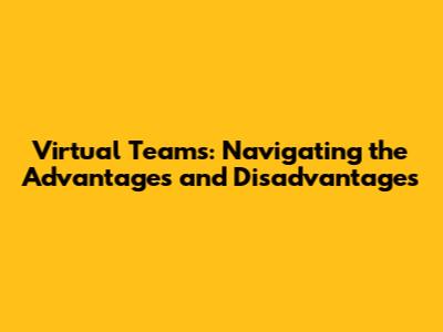 Virtual Teams: Navigating the Advantages and Disadvantages