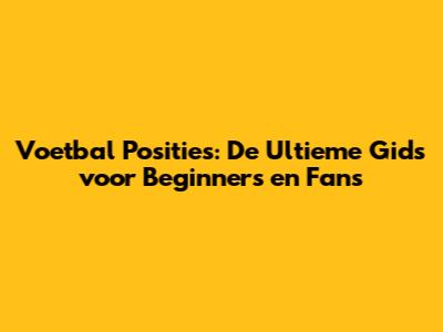 Voetbal Posities: De Ultieme Gids voor Beginners en Fans
