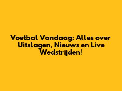 Voetbal Vandaag: Alles over Uitslagen, Nieuws en Live Wedstrijden!