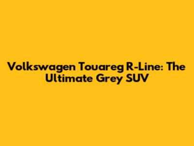 Volkswagen Touareg R-Line: The Ultimate Grey SUV
