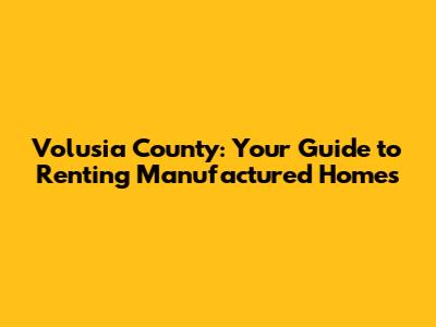 Volusia County: Your Guide to Renting Manufactured Homes
