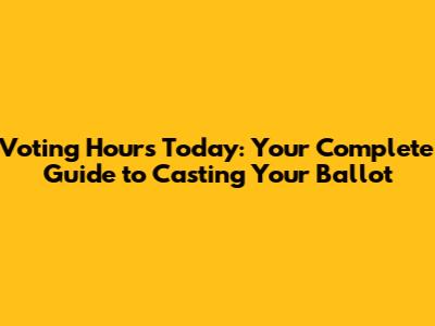 Voting Hours Today: Your Complete Guide to Casting Your Ballot
