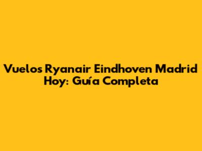 Vuelos Ryanair Eindhoven Madrid Hoy: Guía Completa
