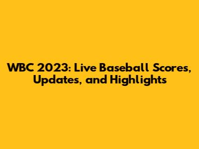 WBC 2023: Live Baseball Scores, Updates, and Highlights