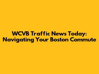 WCVB Traffic News Today: Navigating Your Boston Commute