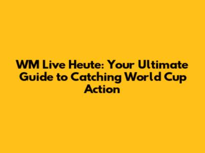 WM Live Heute: Your Ultimate Guide to Catching World Cup Action