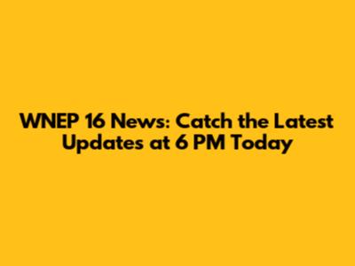 WNEP 16 News: Catch the Latest Updates at 6 PM Today