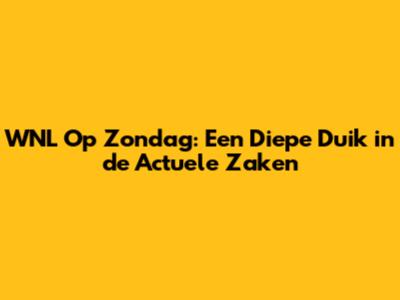WNL Op Zondag: Een Diepe Duik in de Actuele Zaken